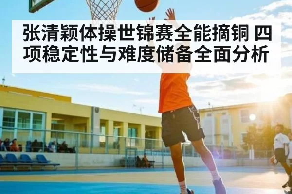 张清颖体操世锦赛全能摘铜 四项稳定性与难度储备全面分析 - FENGNIAOESPORTS
